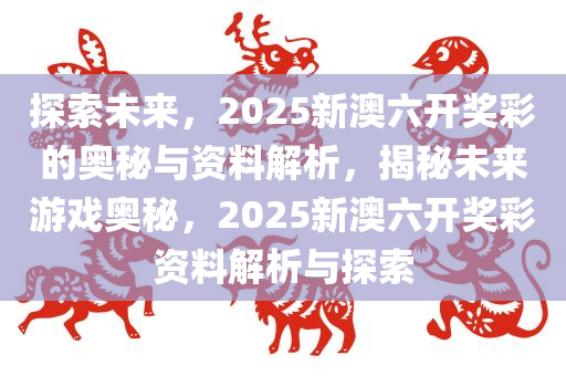 新奥六开彩资料探索与预测，走向未来的2025新澳风采展望