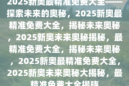 探索未来，揭秘2025新奥精准资料免费大全的奥秘与价值
